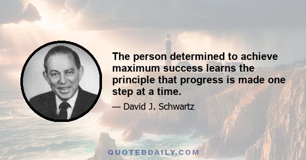 The person determined to achieve maximum success learns the principle that progress is made one step at a time.