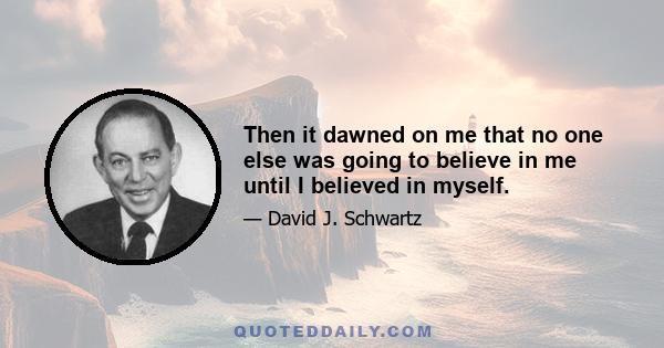 Then it dawned on me that no one else was going to believe in me until I believed in myself.