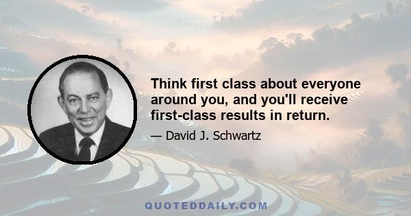 Think first class about everyone around you, and you'll receive first-class results in return.