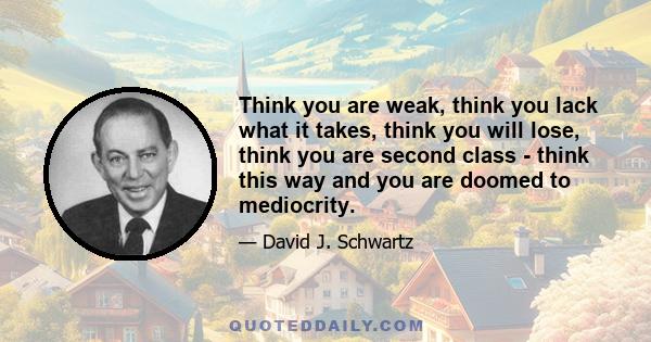 Think you are weak, think you lack what it takes, think you will lose, think you are second class - think this way and you are doomed to mediocrity.