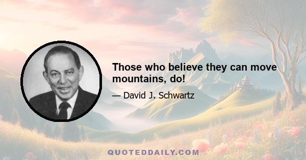 Those who believe they can move mountains, do!