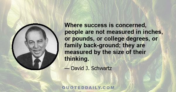 Where success is concerned, people are not measured in inches, or pounds, or college degrees, or family back-ground; they are measured by the size of their thinking.