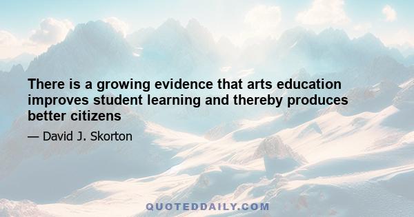 There is a growing evidence that arts education improves student learning and thereby produces better citizens