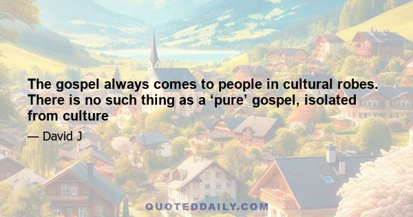 The gospel always comes to people in cultural robes. There is no such thing as a ‘pure’ gospel, isolated from culture