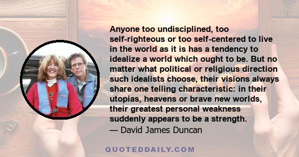 Anyone too undisciplined, too self-righteous or too self-centered to live in the world as it is has a tendency to idealize a world which ought to be. But no matter what political or religious direction such idealists