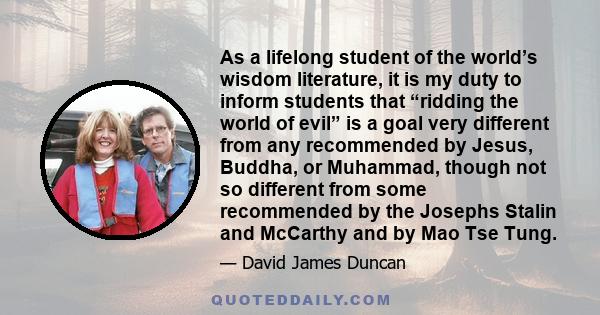 As a lifelong student of the world’s wisdom literature, it is my duty to inform students that “ridding the world of evil” is a goal very different from any recommended by Jesus, Buddha, or Muhammad, though not so