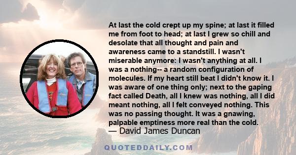 At last the cold crept up my spine; at last it filled me from foot to head; at last I grew so chill and desolate that all thought and pain and awareness came to a standstill. I wasn't miserable anymore: I wasn't