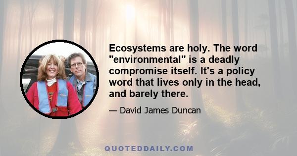 Ecosystems are holy. The word environmental is a deadly compromise itself. It's a policy word that lives only in the head, and barely there.