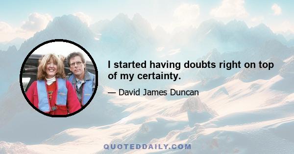 I started having doubts right on top of my certainty.