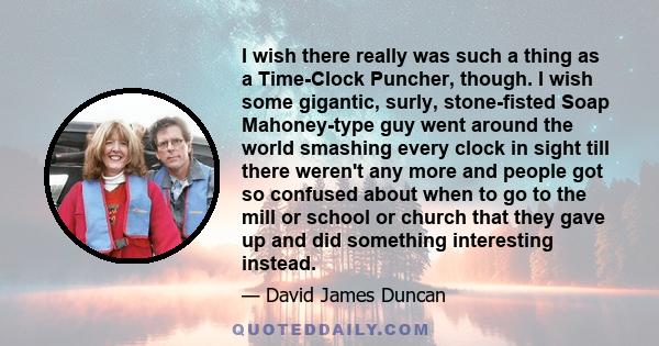 I wish there really was such a thing as a Time-Clock Puncher, though. I wish some gigantic, surly, stone-fisted Soap Mahoney-type guy went around the world smashing every clock in sight till there weren't any more and