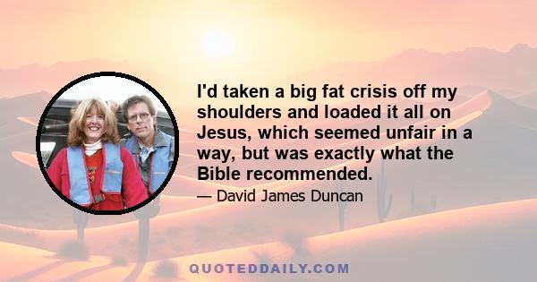 I'd taken a big fat crisis off my shoulders and loaded it all on Jesus, which seemed unfair in a way, but was exactly what the Bible recommended.