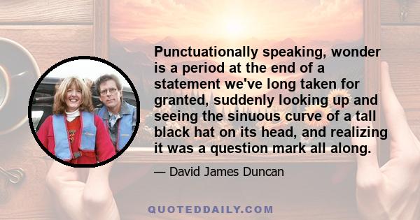 Punctuationally speaking, wonder is a period at the end of a statement we've long taken for granted, suddenly looking up and seeing the sinuous curve of a tall black hat on its head, and realizing it was a question mark 