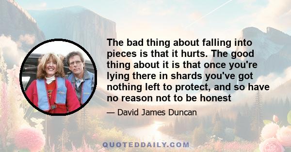 The bad thing about falling into pieces is that it hurts. The good thing about it is that once you're lying there in shards you've got nothing left to protect, and so have no reason not to be honest