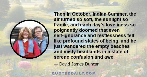 Then in October, Indian Summer, the air turned so soft, the sunlight so fragile, and each day's loveliness so poignantly doomed that even self-ignorance and restlessness felt like profound states of being, and he just