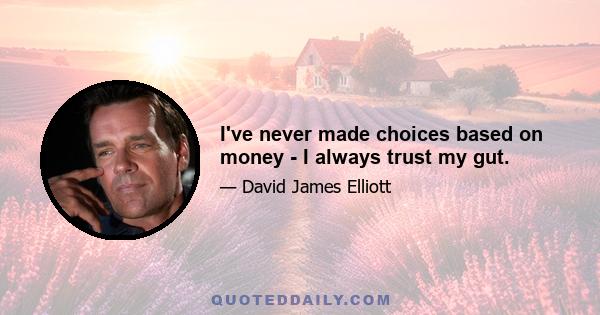 I've never made choices based on money - I always trust my gut.