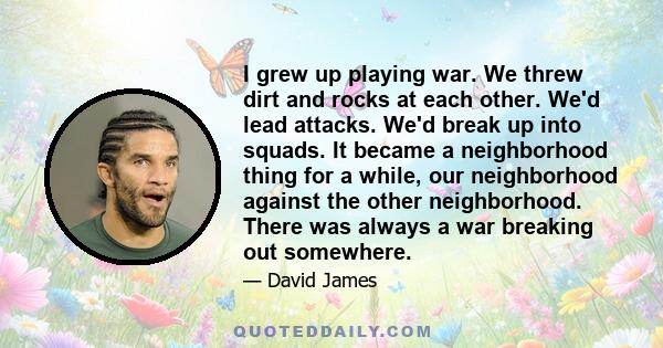 I grew up playing war. We threw dirt and rocks at each other. We'd lead attacks. We'd break up into squads. It became a neighborhood thing for a while, our neighborhood against the other neighborhood. There was always a 