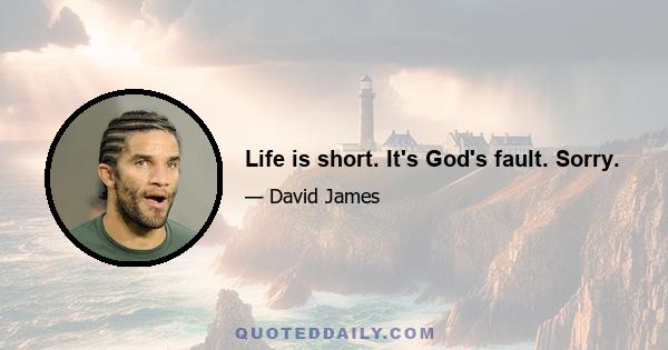 Life is short. It's God's fault. Sorry.