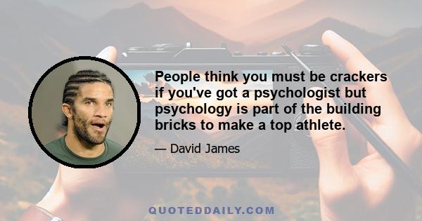 People think you must be crackers if you've got a psychologist but psychology is part of the building bricks to make a top athlete.