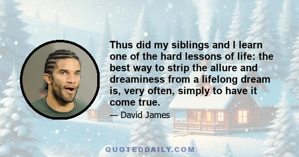 Thus did my siblings and I learn one of the hard lessons of life: the best way to strip the allure and dreaminess from a lifelong dream is, very often, simply to have it come true.