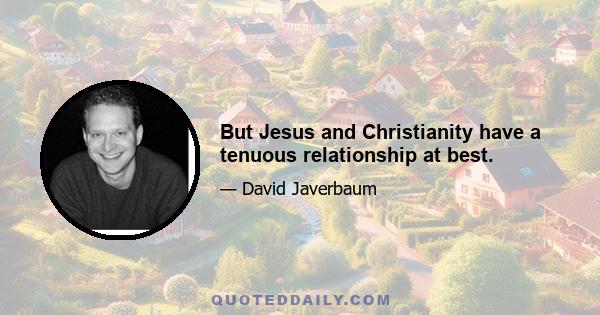 But Jesus and Christianity have a tenuous relationship at best.