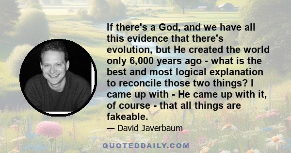 If there's a God, and we have all this evidence that there's evolution, but He created the world only 6,000 years ago - what is the best and most logical explanation to reconcile those two things? I came up with - He