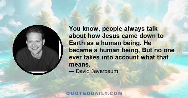 You know, people always talk about how Jesus came down to Earth as a human being. He became a human being, But no one ever takes into account what that means.