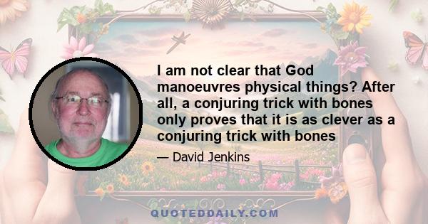 I am not clear that God manoeuvres physical things? After all, a conjuring trick with bones only proves that it is as clever as a conjuring trick with bones