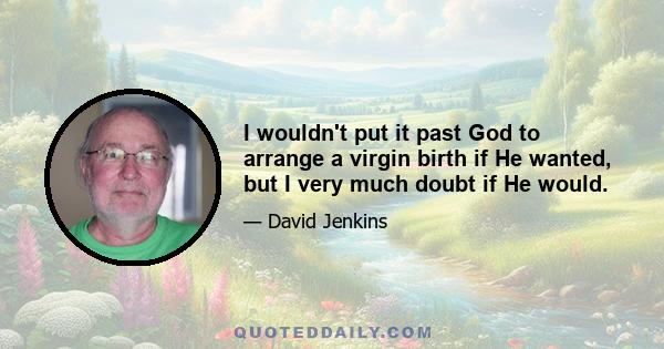 I wouldn't put it past God to arrange a virgin birth if He wanted, but I very much doubt if He would.