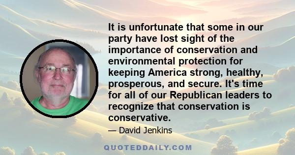 It is unfortunate that some in our party have lost sight of the importance of conservation and environmental protection for keeping America strong, healthy, prosperous, and secure. It's time for all of our Republican