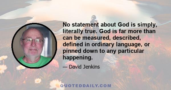 No statement about God is simply, literally true. God is far more than can be measured, described, defined in ordinary language, or pinned down to any particular happening.