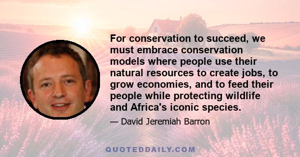 For conservation to succeed, we must embrace conservation models where people use their natural resources to create jobs, to grow economies, and to feed their people while protecting wildlife and Africa's iconic species.