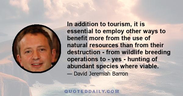 In addition to tourism, it is essential to employ other ways to benefit more from the use of natural resources than from their destruction - from wildlife breeding operations to - yes - hunting of abundant species where 