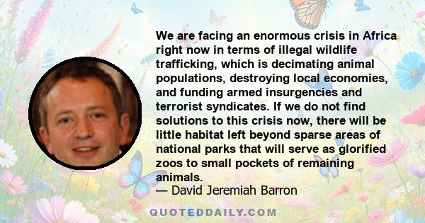 We are facing an enormous crisis in Africa right now in terms of illegal wildlife trafficking, which is decimating animal populations, destroying local economies, and funding armed insurgencies and terrorist syndicates. 