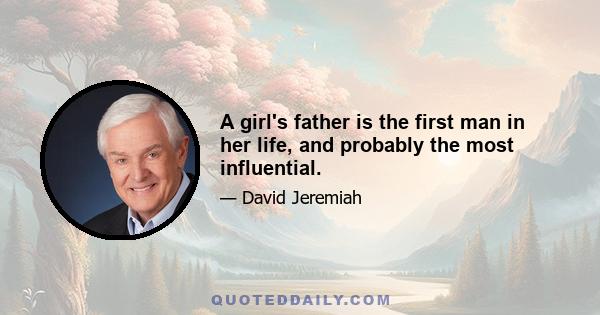 A girl's father is the first man in her life, and probably the most influential.