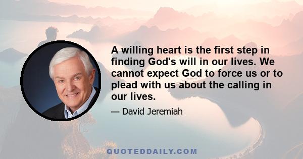 A willing heart is the first step in finding God's will in our lives. We cannot expect God to force us or to plead with us about the calling in our lives.