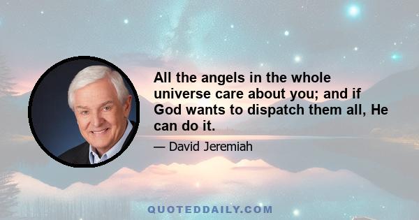 All the angels in the whole universe care about you; and if God wants to dispatch them all, He can do it.