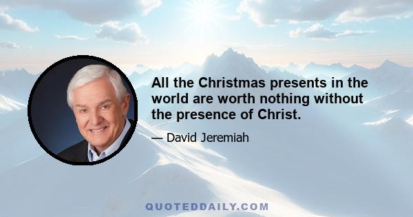 All the Christmas presents in the world are worth nothing without the presence of Christ.