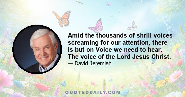 Amid the thousands of shrill voices screaming for our attention, there is but on Voice we need to hear. The voice of the Lord Jesus Christ.