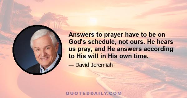 Answers to prayer have to be on God's schedule, not ours. He hears us pray, and He answers according to His will in His own time.