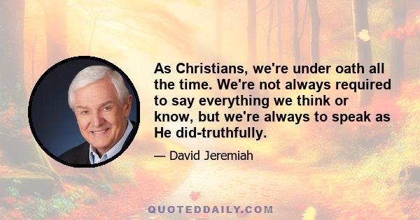 As Christians, we're under oath all the time. We're not always required to say everything we think or know, but we're always to speak as He did-truthfully.