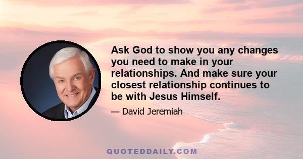 Ask God to show you any changes you need to make in your relationships. And make sure your closest relationship continues to be with Jesus Himself.