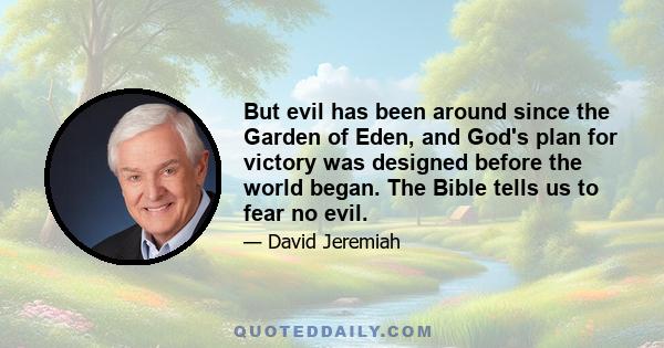 But evil has been around since the Garden of Eden, and God's plan for victory was designed before the world began. The Bible tells us to fear no evil.