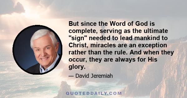 But since the Word of God is complete, serving as the ultimate sign needed to lead mankind to Christ, miracles are an exception rather than the rule. And when they occur, they are always for His glory.