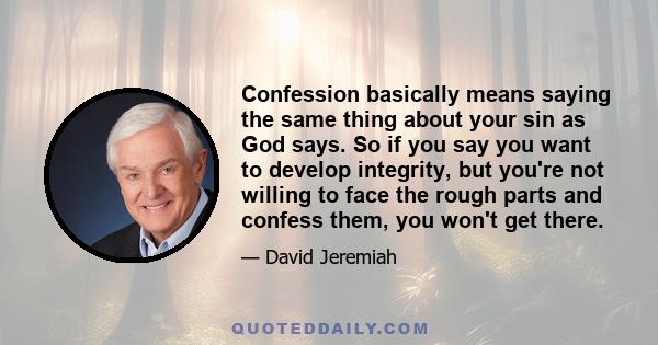 Confession basically means saying the same thing about your sin as God says. So if you say you want to develop integrity, but you're not willing to face the rough parts and confess them, you won't get there.