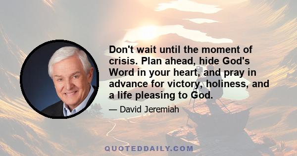 Don't wait until the moment of crisis. Plan ahead, hide God's Word in your heart, and pray in advance for victory, holiness, and a life pleasing to God.