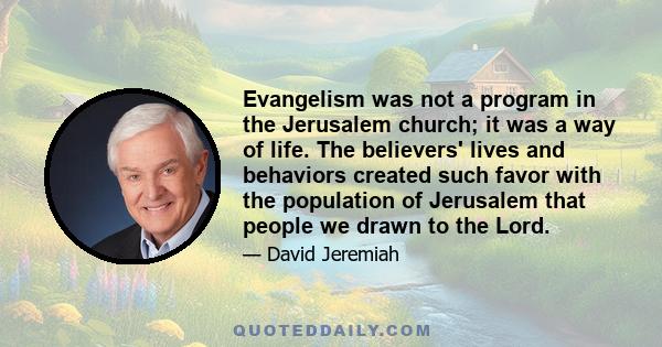 Evangelism was not a program in the Jerusalem church; it was a way of life. The believers' lives and behaviors created such favor with the population of Jerusalem that people we drawn to the Lord.