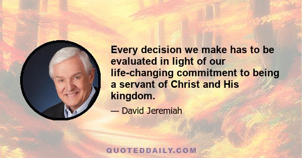 Every decision we make has to be evaluated in light of our life-changing commitment to being a servant of Christ and His kingdom.