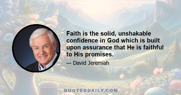 Faith is the solid, unshakable confidence in God which is built upon assurance that He is faithful to His promises.