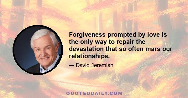 Forgiveness prompted by love is the only way to repair the devastation that so often mars our relationships.