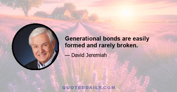 Generational bonds are easily formed and rarely broken.